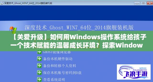 【关爱升级】如何用Windows操作系统给孩子一个技术赋能的温馨成长环境？探索Windows好妈妈的育儿技巧!