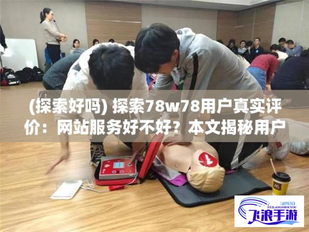 (探索好吗) 探索78w78用户真实评价：网站服务好不好？本文揭秘用户满意度背后的真相