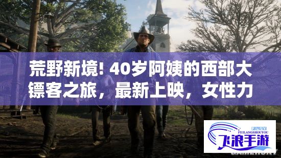 荒野新境! 40岁阿姨的西部大镖客之旅，最新上映，女性力量引领荒野！