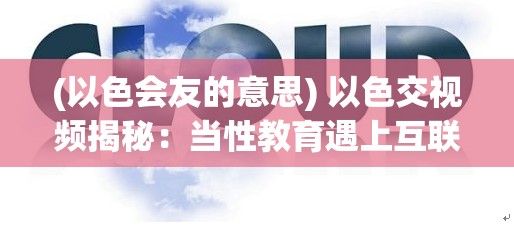 (以色会友的意思) 以色交视频揭秘：当性教育遇上互联网，探寻年轻人的认知与影响