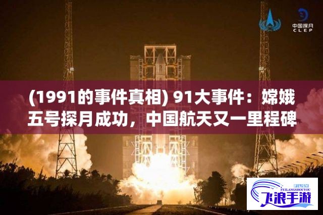 (1991的事件真相) 91大事件：嫦娥五号探月成功，中国航天又一里程碑—探秘深空领域的新征程