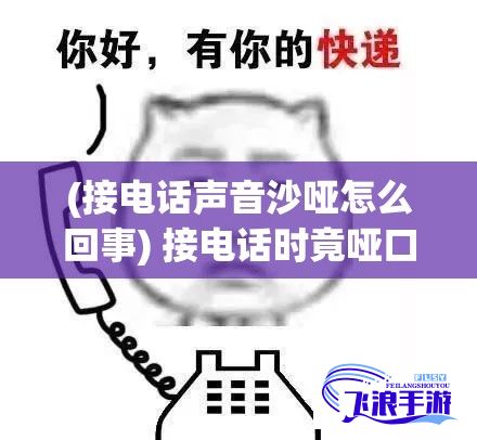 (接电话声音沙哑怎么回事) 接电话时竟哑口无言：如何优雅处理电话沟通中的尴尬沉默？掌握技巧，轻松应对突发状况。