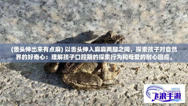 (舌头伸出来有点麻) 以舌头伸入麻麻两腿之间，探索孩子对自然界的好奇心：理解孩子口腔期的探索行为和母爱的耐心回应。