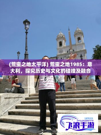 (荒蛮之地太平洋) 荒蛮之地1985：意大利，探究历史与文化的碰撞及融合