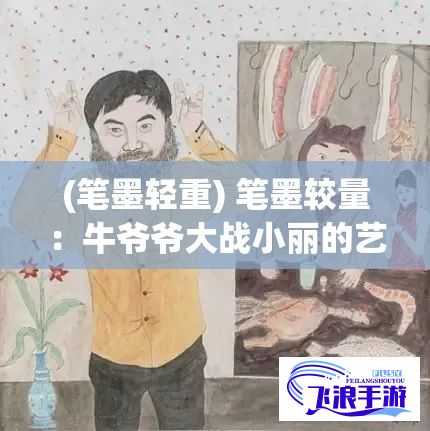 (笔墨轻重) 笔墨较量：牛爷爷大战小丽的艺术风格比拼，谁的画作更胜一筹？