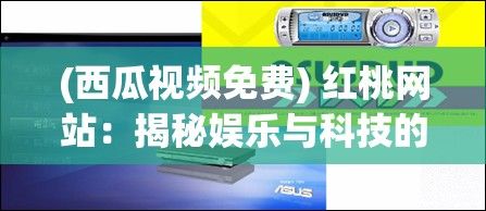 (西瓜视频免费) 红桃网站：揭秘娱乐与科技的交汇点 | 掌握最新流行趋势和先进技术的一站式平台