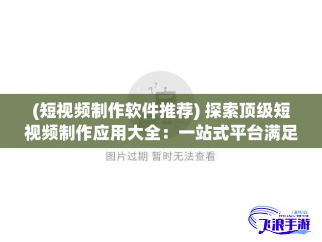 (短视频制作软件推荐) 探索顶级短视频制作应用大全：一站式平台满足您所有视频编辑需求！