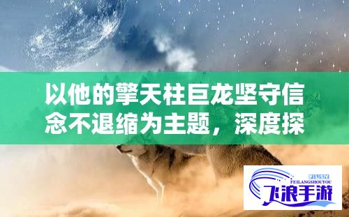 以他的擎天柱巨龙坚守信念不退缩为主题，深度探讨人性与欲望交织下的情感纠葛与生死较量的小说