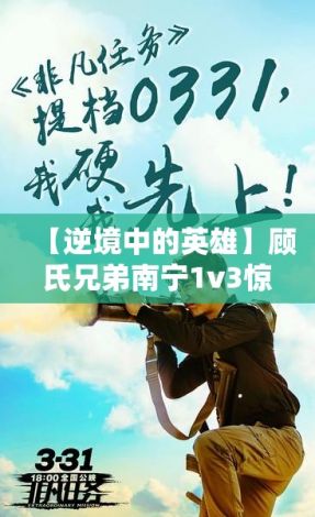 【逆境中的英雄】顾氏兄弟南宁1v3惊天逆转，展现非凡团队协作与智慧！