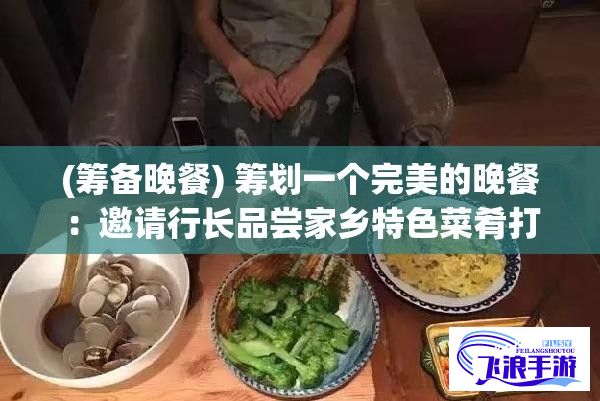 (筹备晚餐) 筹划一个完美的晚餐：邀请行长品尝家乡特色菜肴打动他的味蕾