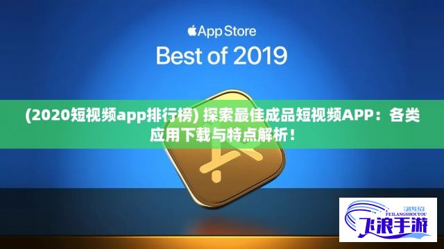 (2020短视频app排行榜) 探索最佳成品短视频APP：各类应用下载与特点解析！