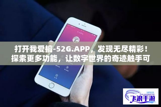 打开我爱搞-52G.APP，发现无尽精彩！探索更多功能，让数字世界的奇迹触手可及。