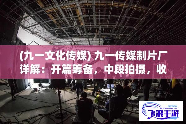 (九一文化传媒) 九一传媒制片厂详解：开篇筹备，中段拍摄，收尾后期编辑之完整制作流程解析