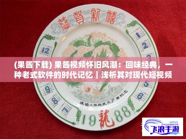 (果酱下载) 果酱视频怀旧风潮：回味经典，一种老式软件的时代记忆｜浅析其对现代短视频趋势的影响