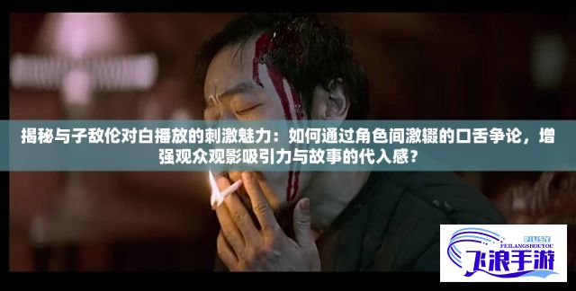 揭秘与子敌伦对白播放的刺激魅力：如何通过角色间激辍的口舌争论，增强观众观影吸引力与故事的代入感？