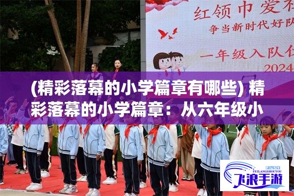 (精彩落幕的小学篇章有哪些) 精彩落幕的小学篇章：从六年级小馒头的角度看成长与变化