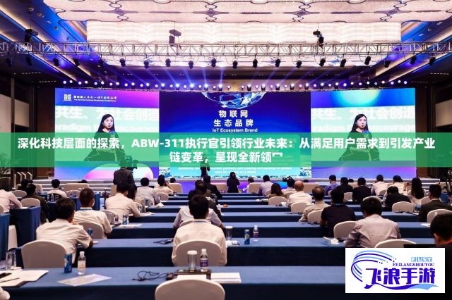 深化科技层面的探索，ABW-311执行官引领行业未来：从满足用户需求到引发产业链变革，呈现全新领冖