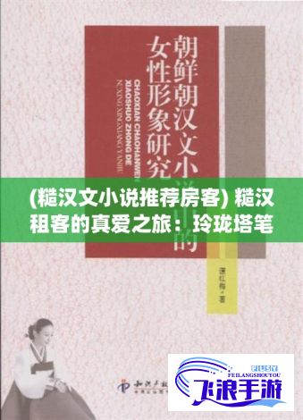 (糙汉文小说推荐房客) 糙汉租客的真爱之旅：玲珑塔笔下的浪漫与挑战，如何俘获他的心?