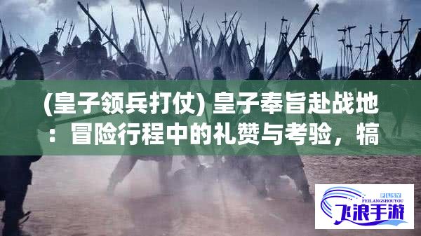 (皇子领兵打仗) 皇子奉旨赴战地：冒险行程中的礼赞与考验，犒劳将士的心灵之旅