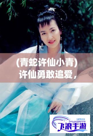 (青蛇许仙小青) 许仙勇敢追爱，小青从蛇妖变男装亲卫：情深不语穿越千年的守候与牺牲