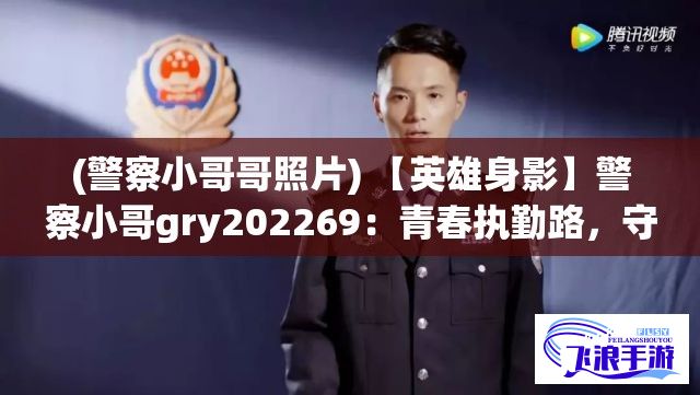 (警察小哥哥照片) 【英雄身影】警察小哥gry202269：青春执勤路，守护平安使命