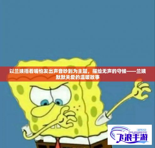 以兰姨捂着嘴怕发出声音吵到为主题，描绘无声的守候——兰姨默默关爱的温暖故事