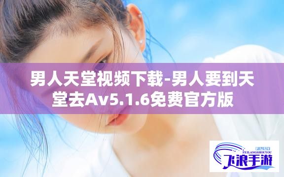 男人天堂视频下载-男人要到天堂去Av5.1.6免费官方版