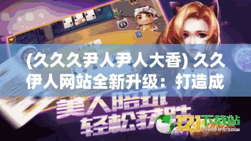 (久久久尹人尹人大香) 久久伊人网站全新升级：打造成人娱乐领域的领军者，畅享无限精彩内容！