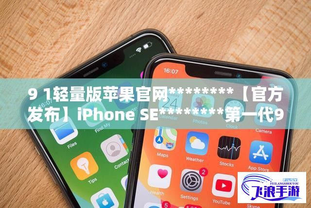 9 1轻量版苹果官网********【官方发布】iPhone SE********第一代9.1轻量版新功能详解：苹果官网提供全面概述下载-fulao2苹果轻量下载v5.2.3最新版