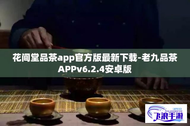 花间堂品茶app官方版最新下载-老九品茶APPv6.2.4安卓版