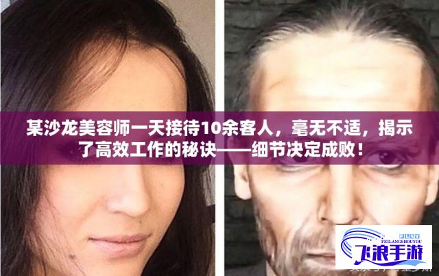 某沙龙美容师一天接待10余客人，毫无不适，揭示了高效工作的秘诀——细节决定成败！