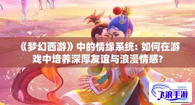 《梦幻西游》中的情缘系统: 如何在游戏中培养深厚友谊与浪漫情感?