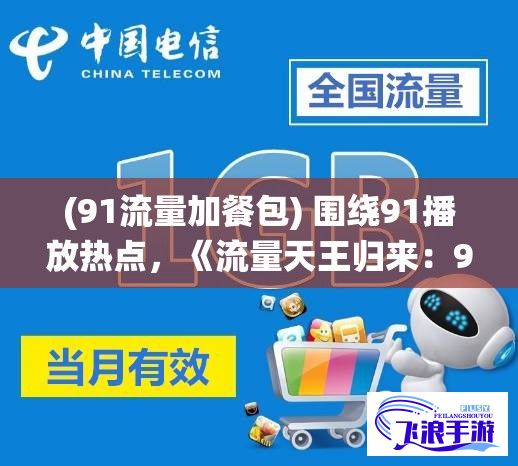 (91流量加餐包) 围绕91播放热点，《流量天王归来：91播放带动影视行业新风潮》如何重塑观影格局？