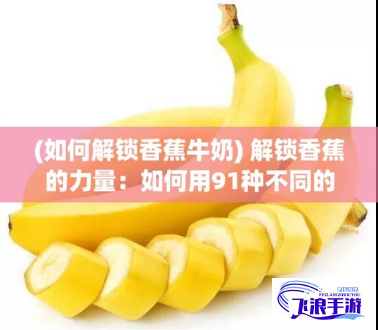 (如何解锁香蕉牛奶) 解锁香蕉的力量：如何用91种不同的方式品尝和享受香蕉的奥妙