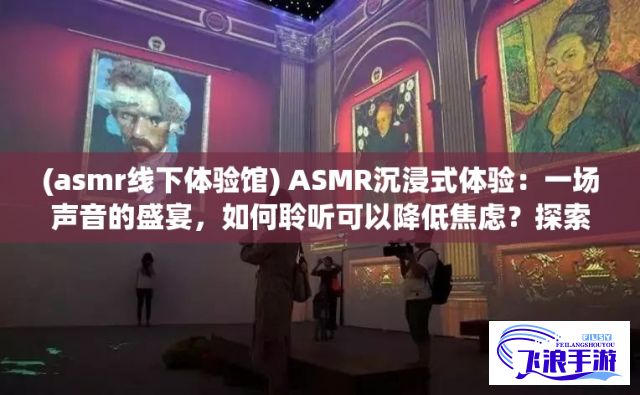 (asmr线下体验馆) ASMR沉浸式体验：一场声音的盛宴，如何聆听可以降低焦虑？探索心灵的声音疗愈之旅。