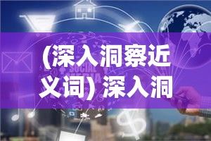 (深入洞察近义词) 深入洞察：西西软件园逐渐崛起，打造技术热点，成为创新驱动发展的具体体现