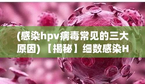 (感染hpv病毒常见的三大原因) 【揭秘】细数感染HPV的风险因素：与多少人发生关系会增加概率？了解详情！