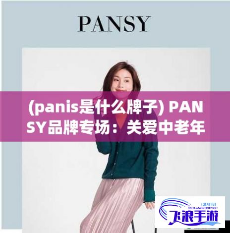 (panis是什么牌子) PANSY品牌专场：关爱中老年妈妈，优雅舒适穿搭新体验！