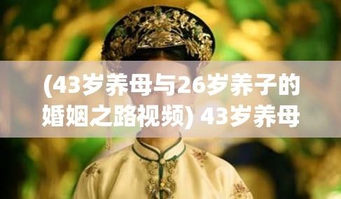 (43岁养母与26岁养子的婚姻之路视频) 43岁养母与26岁养子的婚姻之路：传统观念与现代接受度的碰撞分析