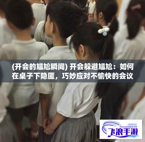 (开会的尴尬瞬间) 开会躲避尴尬：如何在桌子下隐匿，巧妙应对不愉快的会议场合？