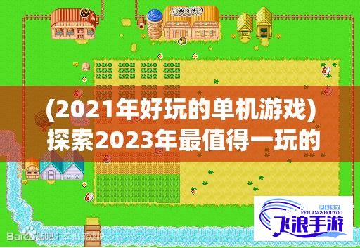 (2021年好玩的单机游戏) 探索2023年最值得一玩的单机游戏：发现隐藏的宝藏，沉浸在独特的游戏世界中！