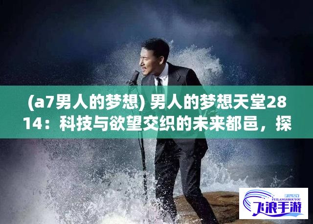 (a7男人的梦想) 男人的梦想天堂2814：科技与欲望交织的未来都邑，探索何为真正的满足与幸福