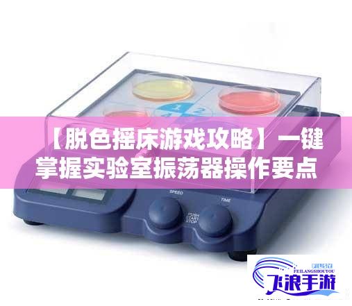 【脱色摇床游戏攻略】一键掌握实验室振荡器操作要点，轻松成为游戏高手！