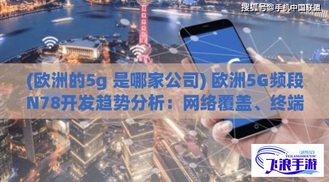 (欧洲的5g 是哪家公司) 欧洲5G频段N78开发趋势分析：网络覆盖、终端支持、应用场景三大要点深度剖析