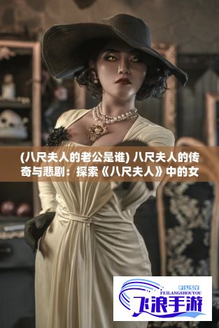 (八尺夫人的老公是谁) 八尺夫人的传奇与悲剧：探索《八尺夫人》中的女性形象与其在法国社会中的象征意义