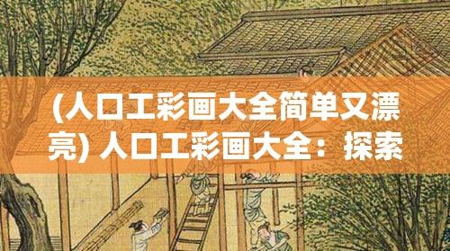 (人口工彩画大全简单又漂亮) 人口工彩画大全：探索古代至现代绘画技法与风格演变