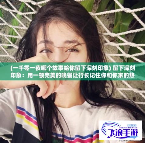 (一千零一夜哪个故事给你留下深刻印象) 留下深刻印象：用一顿完美的晚餐让行长记住你和你家的热情好客