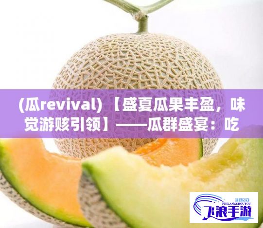 (瓜revival) 【盛夏瓜果丰盈，味觉游赅引领】——瓜群盛宴：吃遍瓜果，在甜蜜的滋味中寻找消暑良方，体验不一样的夏天尝鲜之旅。