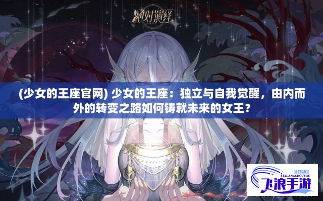 (少女的王座官网) 少女的王座：独立与自我觉醒，由内而外的转变之路如何铸就未来的女王？