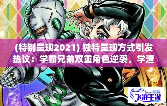 (特别呈现2021) 独特呈现方式引发热议：学霸兄弟双重角色逆袭，学渣在学霸肚子放冰块视频意义深远